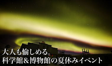 大人も愉しめる。科学館＆博物館の夏休みイベント