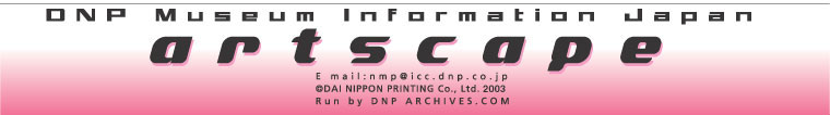DNP Museum Information Japan - artscape - e-mail: nmp@icc.dnp.co.jp; copyright DAI NIPPON PRINTING Co.,Ltd. 2003; Run by DNP ARCHIVES.COM