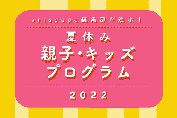 Artscape編集部が選ぶ 夏休み親子 キッズプログラム22 トピックス 美術館 アート情報 Artscape