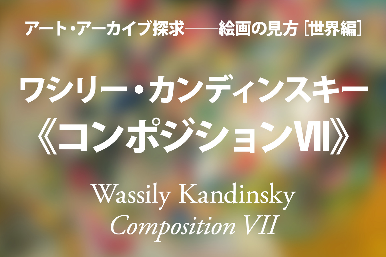 ワシリー・カンディンスキー《コンポジションⅦ》──沸き立つ色彩の