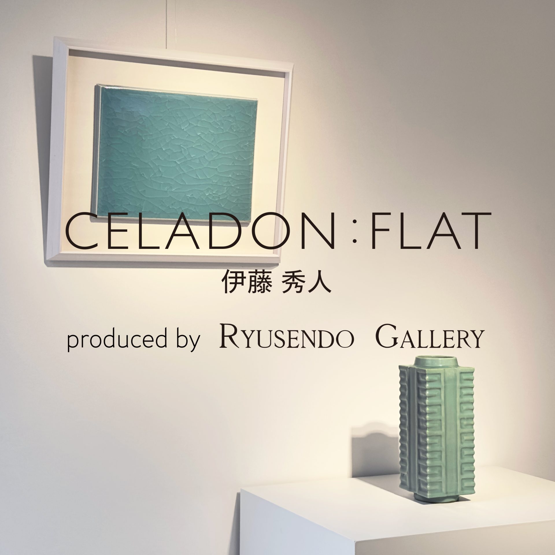 『CELADON:FLAT 伊藤秀人 produced by RYUSENDO GALLERY』