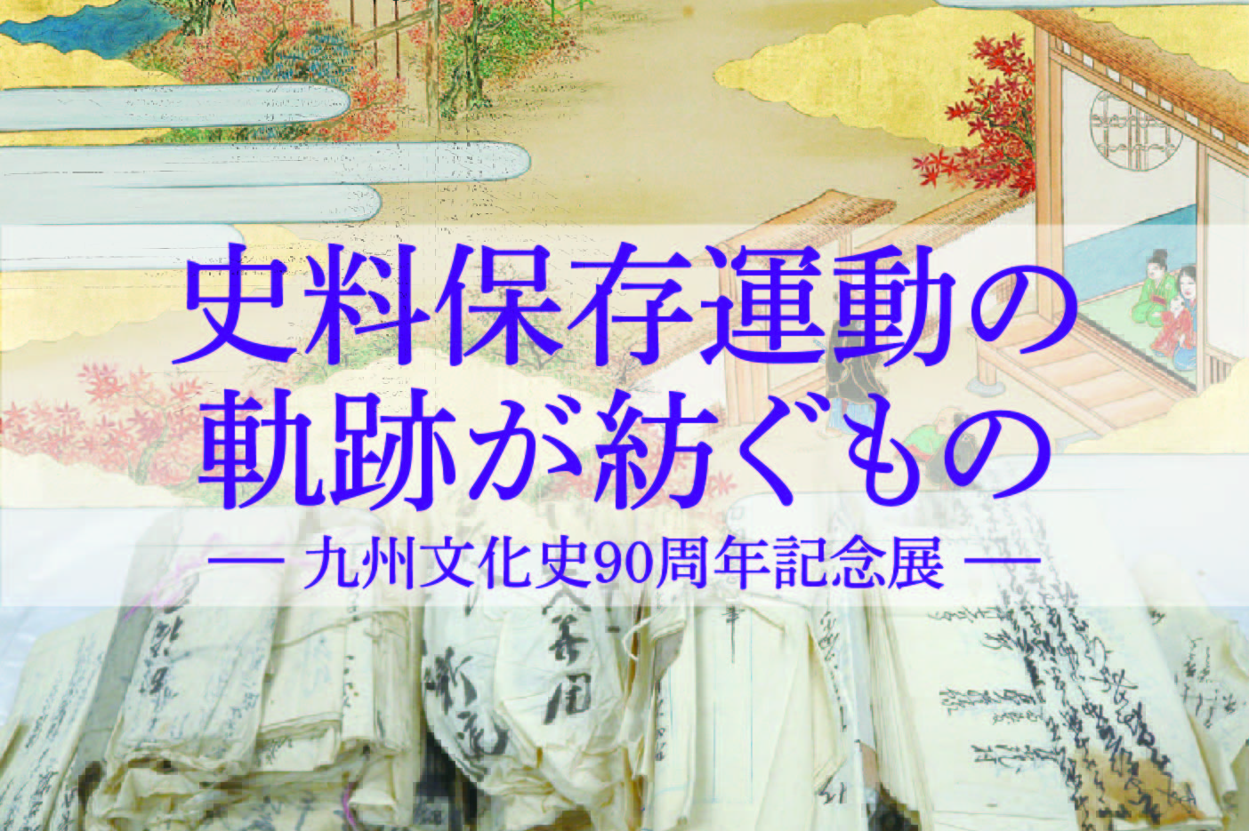 史料保存運動の軌跡が紡ぐもの ― 九州文化史90周年記念展 ―